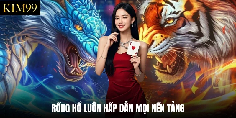 Rồng hổ luôn hấp dẫn mọi nền tảng