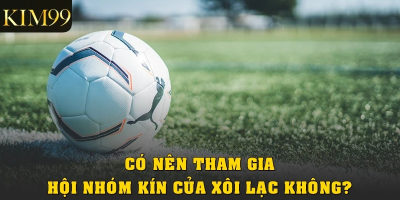 Có nên tham gia hội nhóm kín Xôi Lạc không?